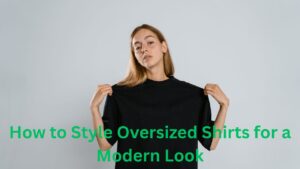 How to Style Oversized Shirts for a Modern Look