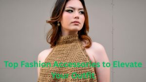Top Fashion Accessories to Elevate Your Outfit